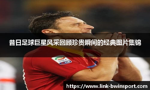 昔日足球巨星风采回顾珍贵瞬间的经典图片集锦