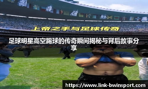 足球明星高空踢球的传奇瞬间揭秘与背后故事分享