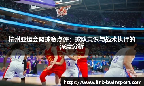 杭州亚运会篮球赛点评：球队意识与战术执行的深度分析